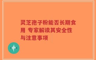灵芝孢子粉能否长期食用 专家解读其安全性与注意事项