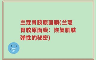 兰蔻骨胶原面膜(兰蔻骨胶原面膜：恢复肌肤弹性的秘密)