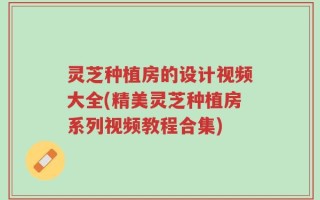 灵芝种植房的设计视频大全(精美灵芝种植房系列视频教程合集)
