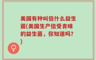 美国有种叫倍什么益生菌(美国生产倍受青睐的益生菌，你知道吗？)