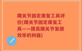 踝关节固定康复工具评价(踝关节固定康复工具——提高踝关节复健效率的利器)