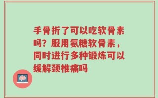 手骨折了可以吃软骨素吗？服用氨糖软骨素，同时进行多种锻炼可以缓解颈椎痛吗
