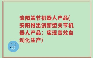 安阳关节机器人产品(安阳推出创新型关节机器人产品：实现高效自动化生产)