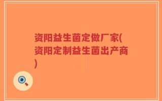资阳益生菌定做厂家(资阳定制益生菌出产商)