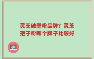 灵芝破壁粉品牌？灵芝孢子粉哪个牌子比较好
