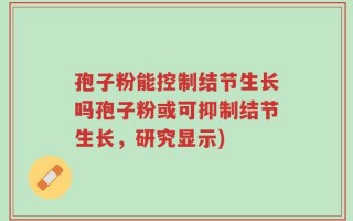 孢子粉能控制结节生长吗孢子粉或可抑制结节生长，研究显示)