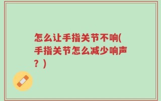 怎么让手指关节不响(手指关节怎么减少响声？)