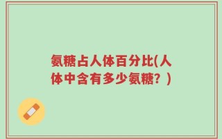 氨糖占人体百分比(人体中含有多少氨糖？)