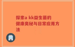 探索a kk益生菌的健康奥秘与日常应用方法
