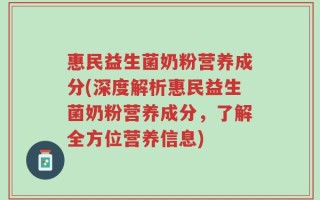 惠民益生菌奶粉营养成分(深度解析惠民益生菌奶粉营养成分，了解全方位营养信息)
