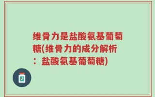 维骨力是盐酸氨基葡萄糖(维骨力的成分解析：盐酸氨基葡萄糖)