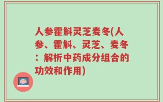 人参霍斛灵芝麦冬(人参、霍斛、灵芝、麦冬：解析中药成分组合的功效和作用)