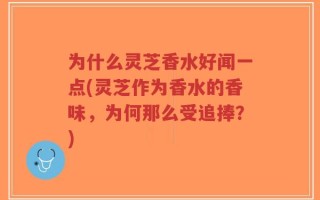 为什么灵芝香水好闻一点(灵芝作为香水的香味，为何那么受追捧？)