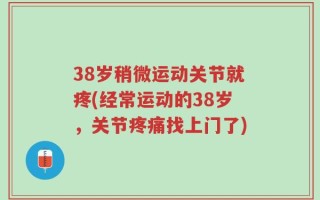 38岁稍微运动关节就疼(经常运动的38岁，关节疼痛找上门了)