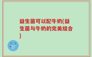 益生菌可以配牛奶(益生菌与牛奶的完美组合)