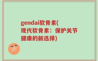 gendai软骨素(现代软骨素：保护关节健康的新选择)