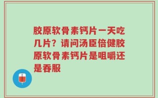 胶原软骨素钙片一天吃几片？请问汤臣倍健胶原软骨素钙片是咀嚼还是吞服