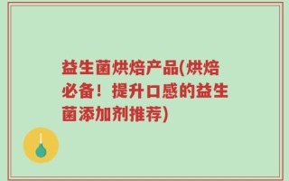 益生菌烘焙产品(烘焙必备！提升口感的益生菌添加剂推荐)