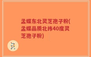 孟蝶东北灵芝孢子粉(孟蝶品质北纬40度灵芝孢子粉)