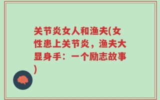 关节炎女人和渔夫(女性患上关节炎，渔夫大显身手：一个励志故事)