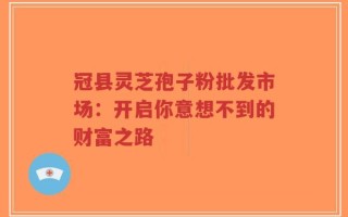 冠县灵芝孢子粉批发市场：开启你意想不到的财富之路