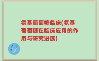 氨基葡萄糖临床(氨基葡萄糖在临床应用的作用与研究进展)