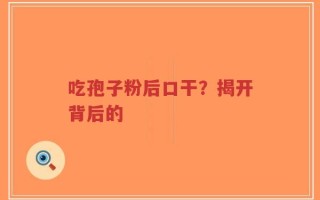 吃孢子粉后口干？揭开背后的
