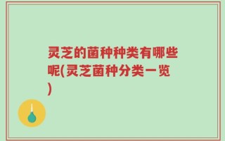 灵芝的菌种种类有哪些呢(灵芝菌种分类一览)
