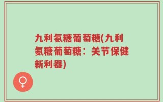 九利氨糖葡萄糖(九利氨糖葡萄糖：关节保健新利器)