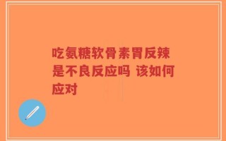 吃氨糖软骨素胃反辣 是不良反应吗 该如何应对