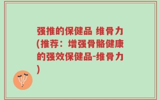 强推的保健品 维骨力(推荐：增强骨骼健康的强效保健品-维骨力)