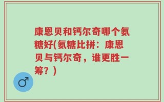 康恩贝和钙尔奇哪个氨糖好(氨糖比拼：康恩贝与钙尔奇，谁更胜一筹？)