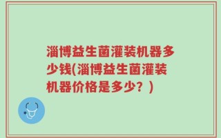 淄博益生菌灌装机器多少钱(淄博益生菌灌装机器价格是多少？)