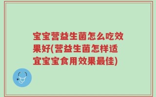 宝宝营益生菌怎么吃效果好(营益生菌怎样适宜宝宝食用效果最佳)