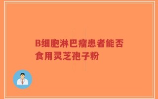 B细胞淋巴瘤患者能否食用灵芝孢子粉