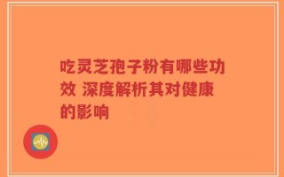 吃灵芝孢子粉有哪些功效 深度解析其对健康的影响