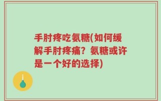 手肘疼吃氨糖(如何缓解手肘疼痛？氨糖或许是一个好的选择)
