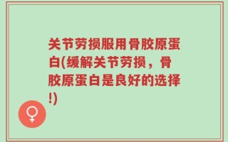 关节劳损服用骨胶原蛋白(缓解关节劳损，骨胶原蛋白是良好的选择!)