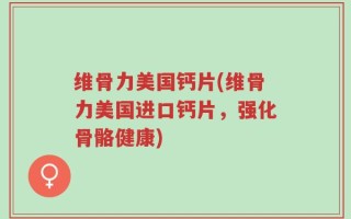 维骨力美国钙片(维骨力美国进口钙片，强化骨骼健康)