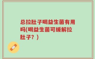 总拉肚子喝益生菌有用吗(喝益生菌可缓解拉肚子？)