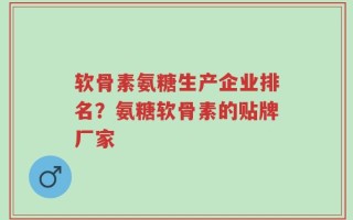 软骨素氨糖生产企业排名？氨糖软骨素的贴牌厂家