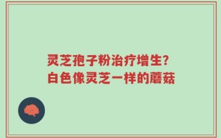 灵芝孢子粉治疗增生？白色像灵芝一样的蘑菇