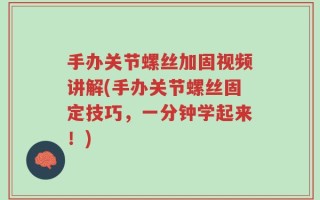 手办关节螺丝加固视频讲解(手办关节螺丝固定技巧，一分钟学起来！)