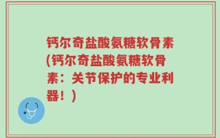 钙尔奇盐酸氨糖软骨素(钙尔奇盐酸氨糖软骨素：关节保护的专业利器！)