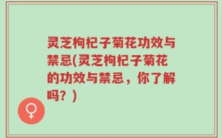 灵芝枸杞子菊花功效与禁忌(灵芝枸杞子菊花的功效与禁忌，你了解吗？)