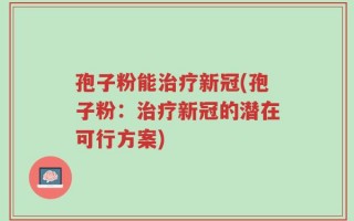 孢子粉能治疗新冠(孢子粉：治疗新冠的潜在可行方案)