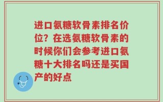 进口氨糖软骨素排名价位？在选氨糖软骨素的时候你们会参考进口氨糖十大排名吗还是买国产的好点