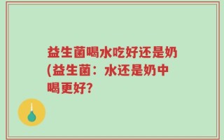 益生菌喝水吃好还是奶(益生菌：水还是奶中喝更好？