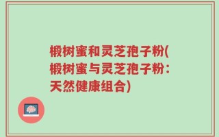 椴树蜜和灵芝孢子粉(椴树蜜与灵芝孢子粉：天然健康组合)