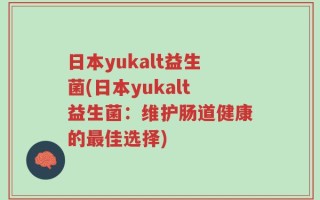 日本yukalt益生菌(日本yukalt益生菌：维护肠道健康的最佳选择)